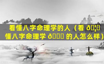 看懂八字命理学的人（看 🦋 懂八字命理学 🐅 的人怎么样）